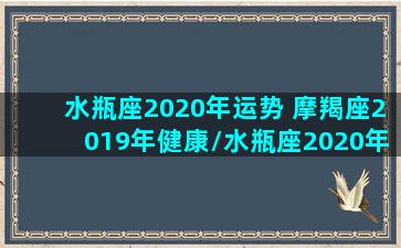 水瓶座2020年运势 摩羯座2019年健康/水瓶座2020年运势 摩羯座2019年健康-我的网站